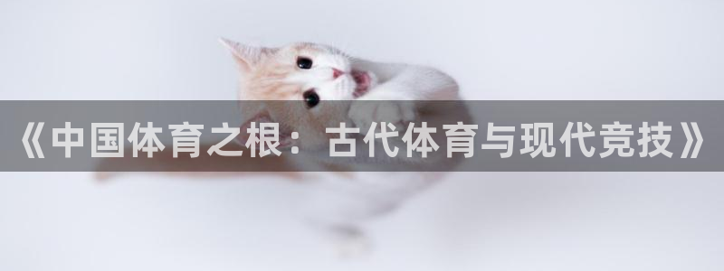 yy易游官网下载平台假的吗是真的吗吗:《中国体育之根:古代体