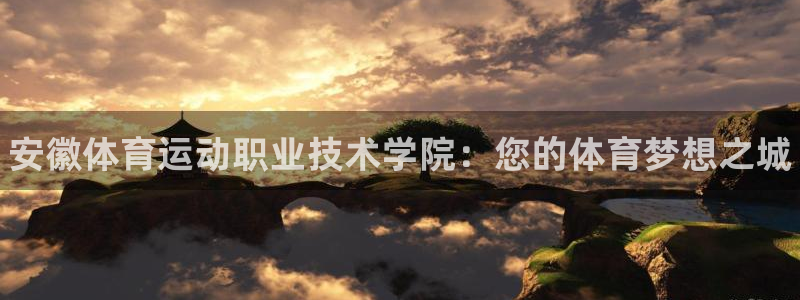 yy易游官网下载平台:安徽体育运动职业技术学院:您的体育梦想
